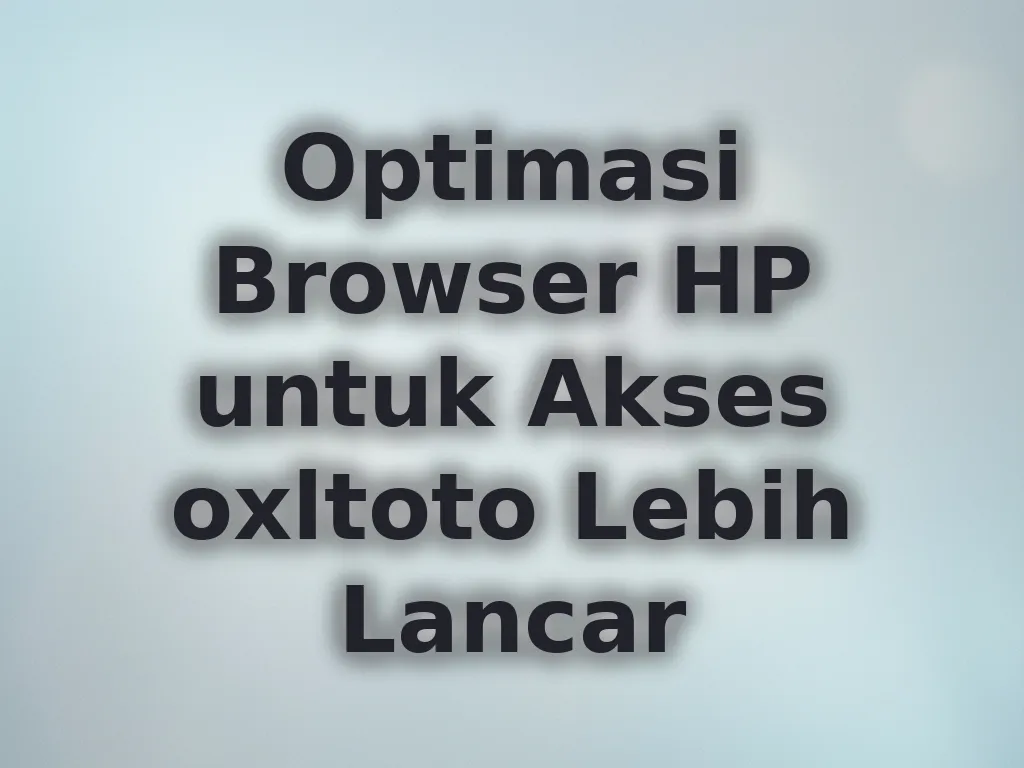 Optimasi Browser HP untuk Akses oxltoto Lebih Lancar